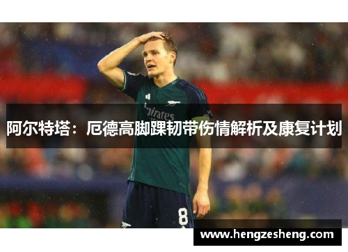 阿尔特塔:厄德高脚踝韧带伤情解析及康复计划 阿尔特塔:厄德高脚踝韧带伤情解析及康复计划
