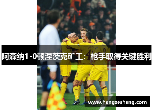 阿森纳1-0顿涅茨克矿工:枪手取得关键胜利 阿森纳1-0顿涅茨克矿工:枪手取得关键胜利