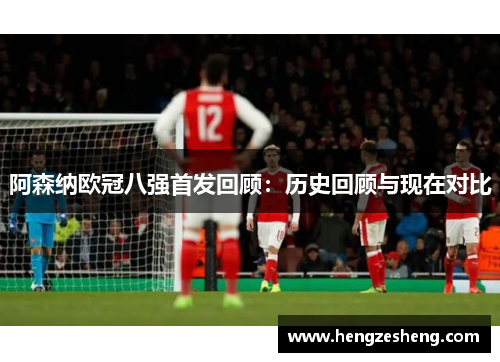阿森纳欧冠八强首发回顾:历史回顾与现在对比 阿森纳欧冠八强首发回顾:历史回顾与现在对比