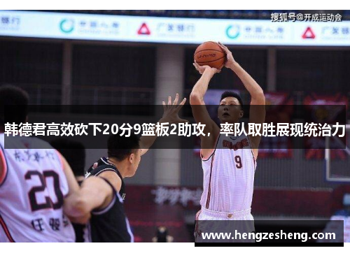 韩德君高效砍下20分9篮板2助攻，率队取胜展现统治力