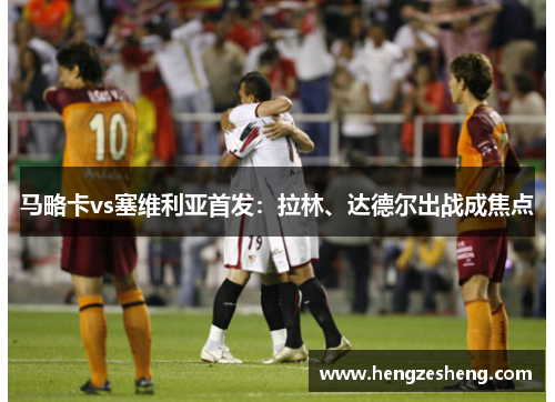 马略卡vs塞维利亚首发：拉林、达德尔出战成焦点
