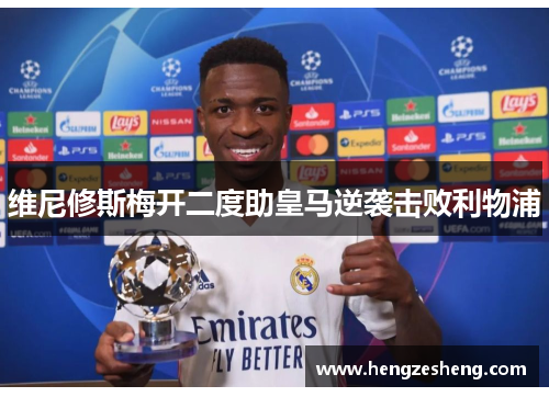 维尼修斯梅开二度助皇马逆袭击败利物浦