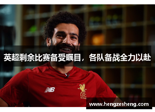 英超剩余比赛备受瞩目，各队备战全力以赴