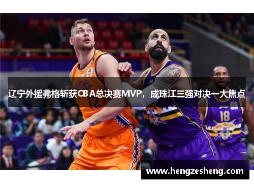 辽宁外援弗格斩获CBA总决赛MVP，成珠江三强对决一大焦点